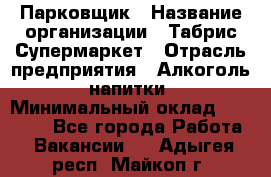 Парковщик › Название организации ­ Табрис Супермаркет › Отрасль предприятия ­ Алкоголь, напитки › Минимальный оклад ­ 17 000 - Все города Работа » Вакансии   . Адыгея респ.,Майкоп г.